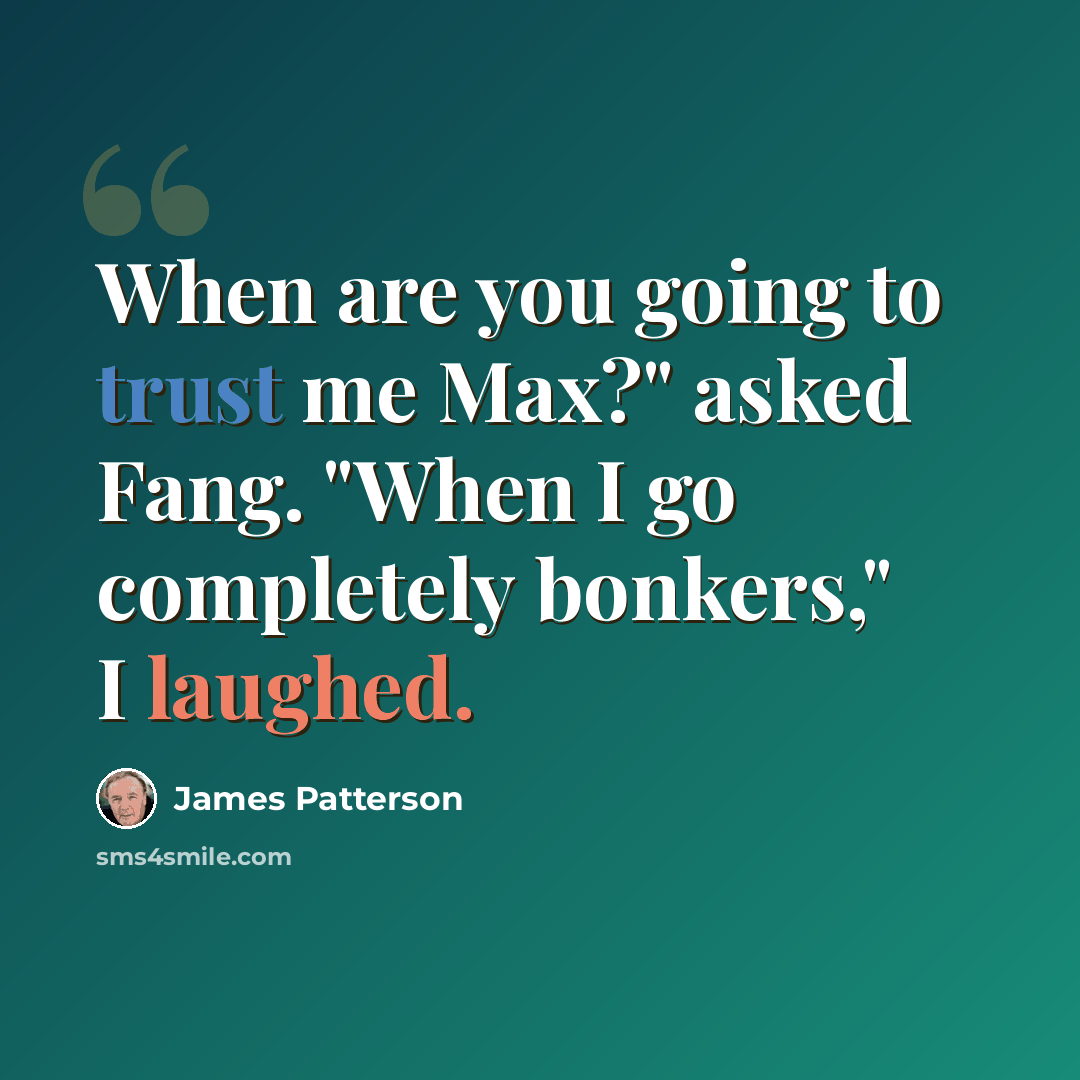“When are you going to trust me Max?" asked Fang. "When I go completely bonkers," I laughed.” quote by James Patterson