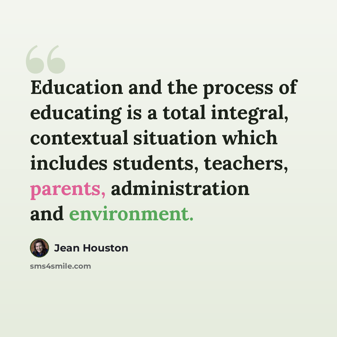 “Education and the process of educating is a total integral, contextual situation which includes students, teachers, parents, administration and environment.” quote by Jean Houston
