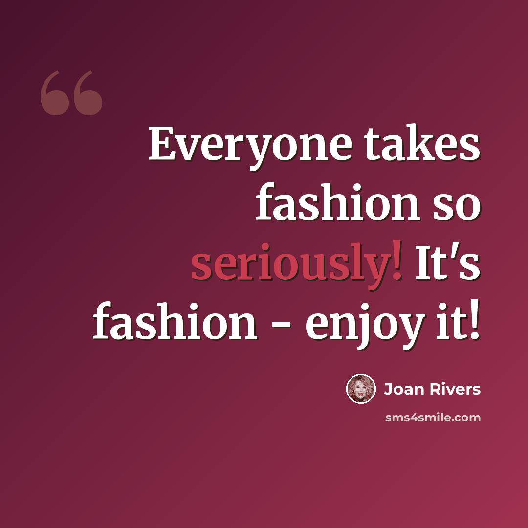 “Everyone takes fashion so seriously! It's fashion - enjoy it!” quote by Joan Rivers