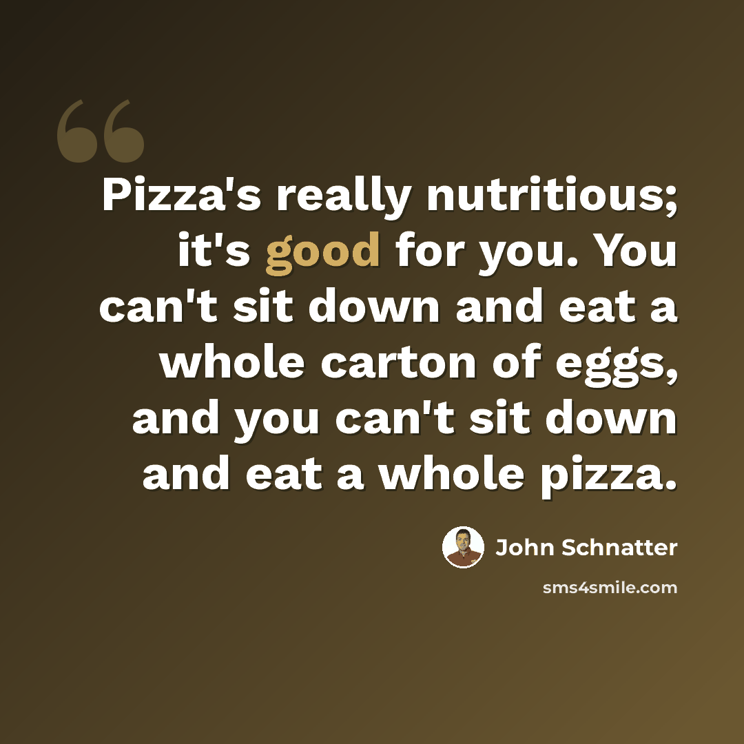“Pizza's really nutritious; it's good for you. You can't sit down and eat a whole carton of eggs, and you can't sit down and eat a whole pizza.” quote by John Schnatter