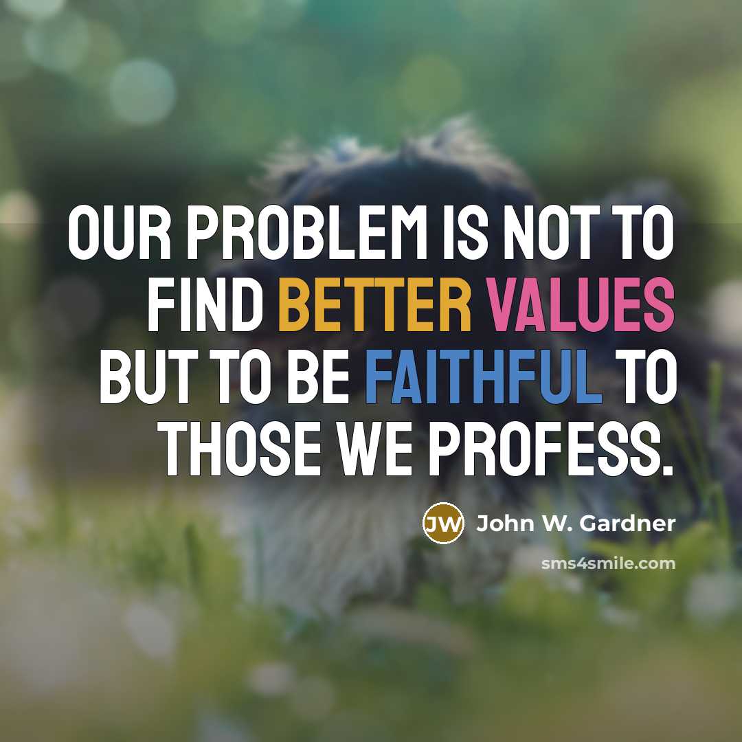 “Our problem is not to find better values but to be faithful to those we profess.” quote by John W. Gardner