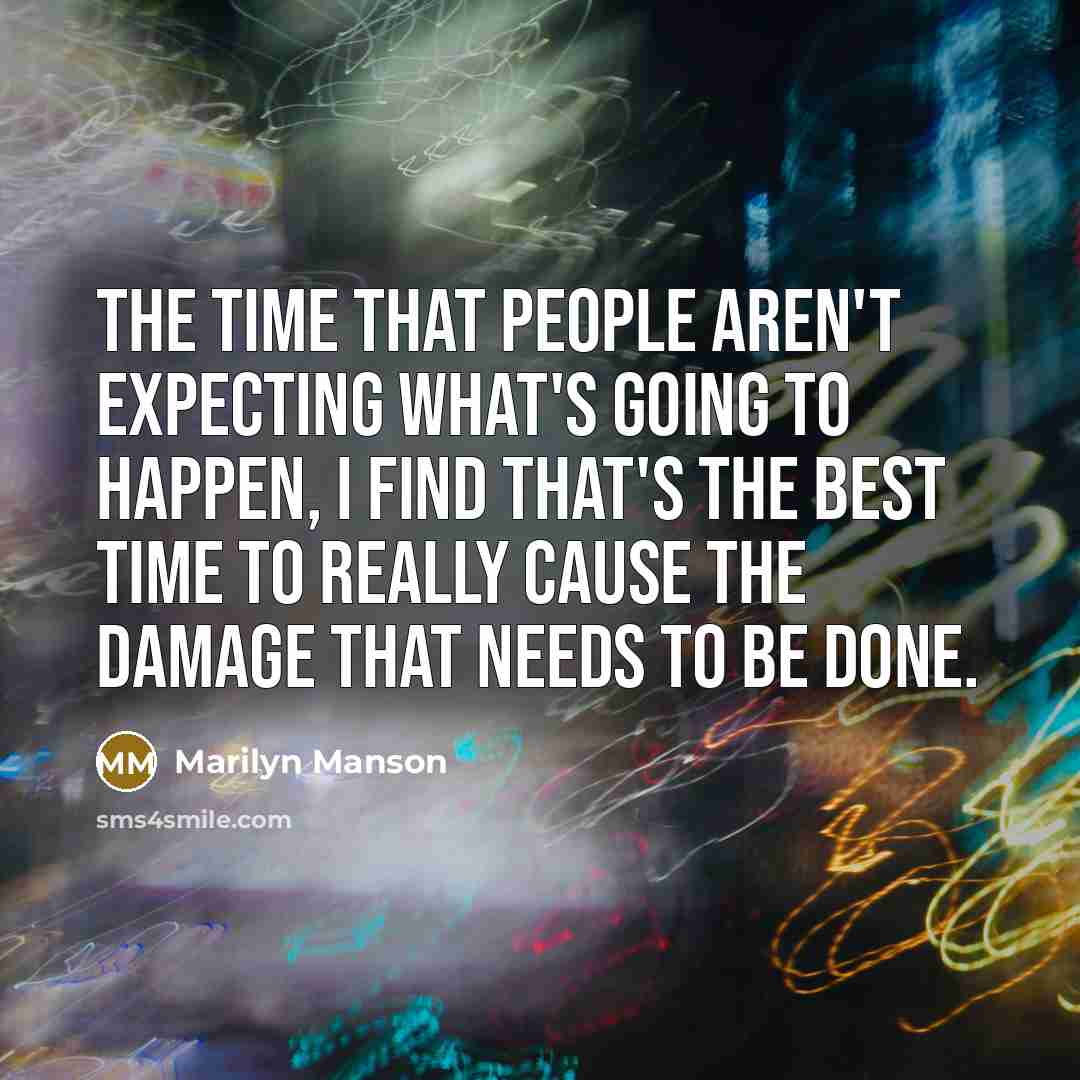 “The time that people aren't expecting what's going to happen, I find that's the best time to really cause the damage that needs to be done.” quote by Marilyn Manson