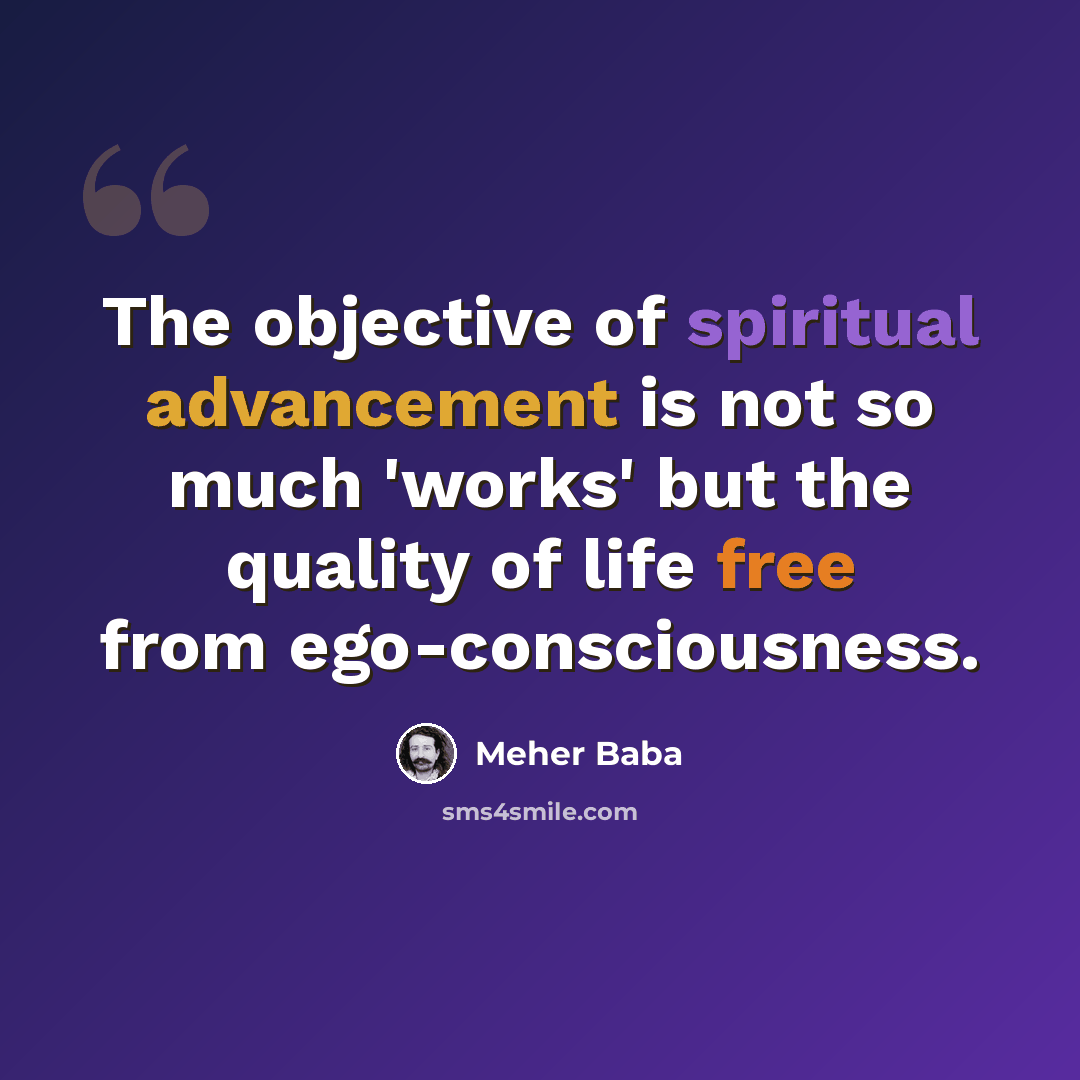 “The objective of spiritual advancement is not so much 'works' but the quality of life free from ego-consciousness.” quote by Meher Baba