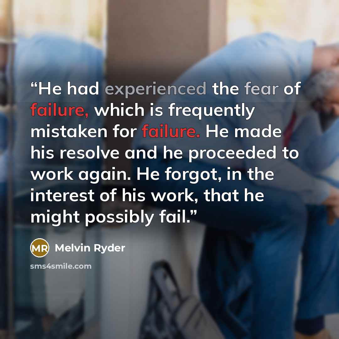 “He had experienced the fear of failure, which is frequently mistaken for failure. He made his resolve and he proceeded to work again. He forgot, in the interest of his work, that he might possibly fail.” quote by Melvin Ryder