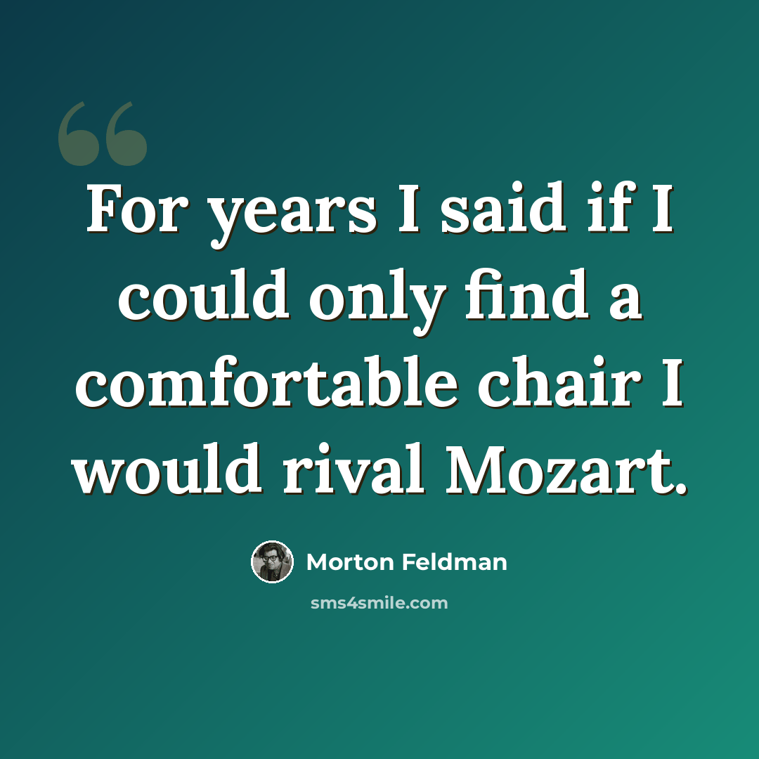 “For years I said if I could only find a comfortable chair I would rival Mozart.” quote by Morton Feldman
