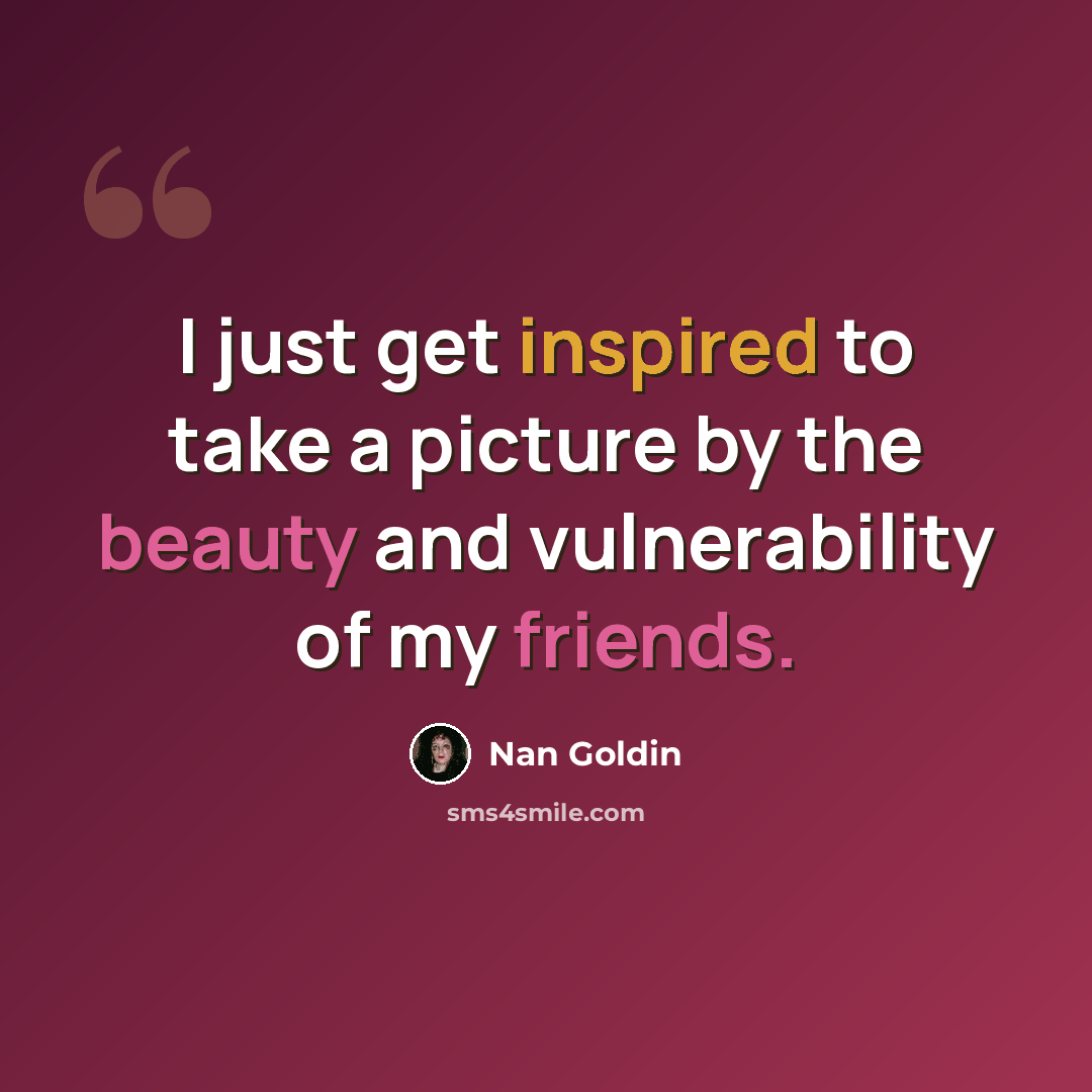 “I just get inspired to take a picture by the beauty and vulnerability of my friends.” quote by Nan Goldin