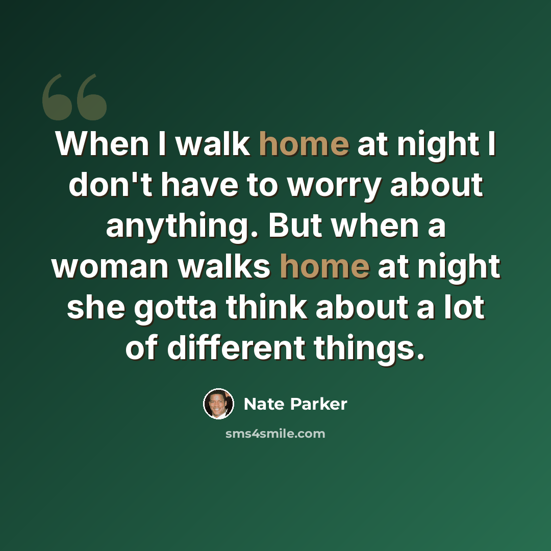 “When I walk home at night I don't have to worry about anything. But when a woman walks home at night she gotta think about a lot of different things.” quote by Nate Parker