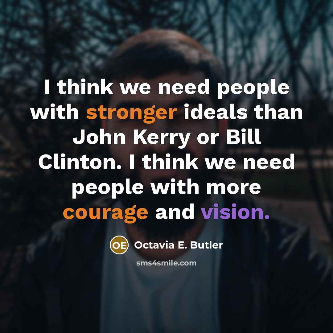 “I think we need people with stronger ideals than John Kerry or Bill Clinton. I think we need people with more courage and vision.” quote by Octavia E. Butler