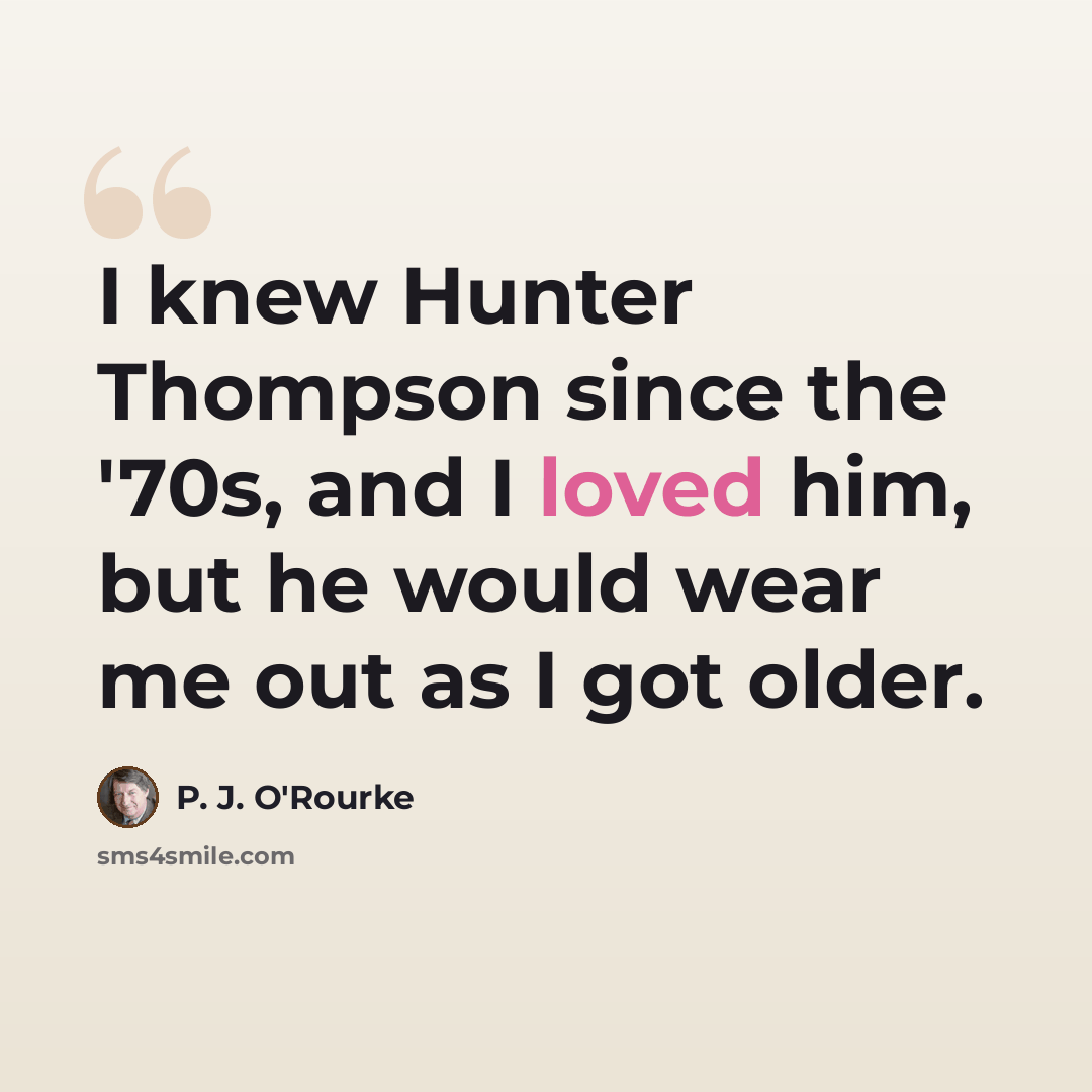 “I knew Hunter Thompson since the '70s, and I loved him, but he would wear me out as I got older.” quote by P. J. O'Rourke