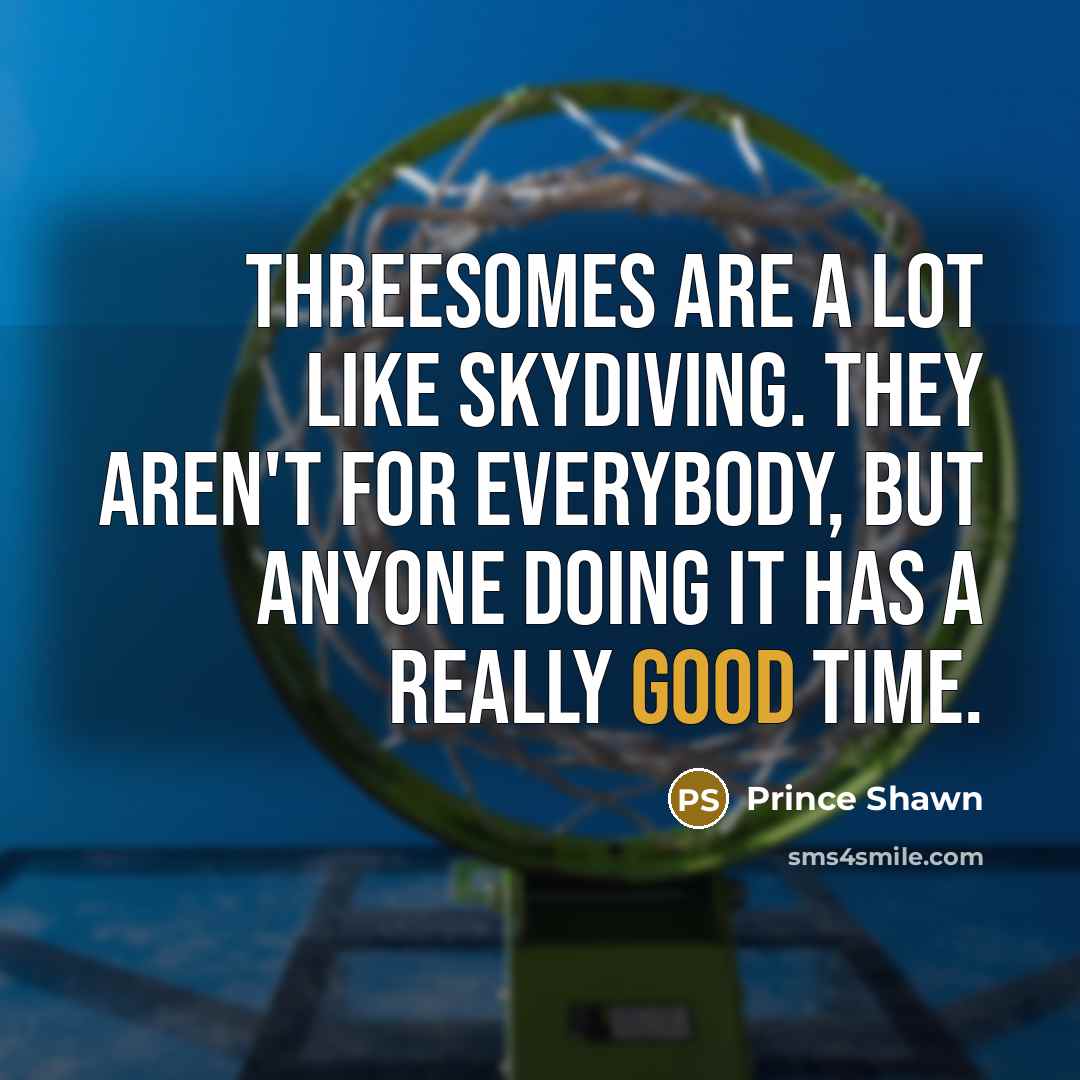 “Threesomes are a lot like skydiving. They aren't for everybody, but anyone doing it has a really good time.” quote by Prince Shawn