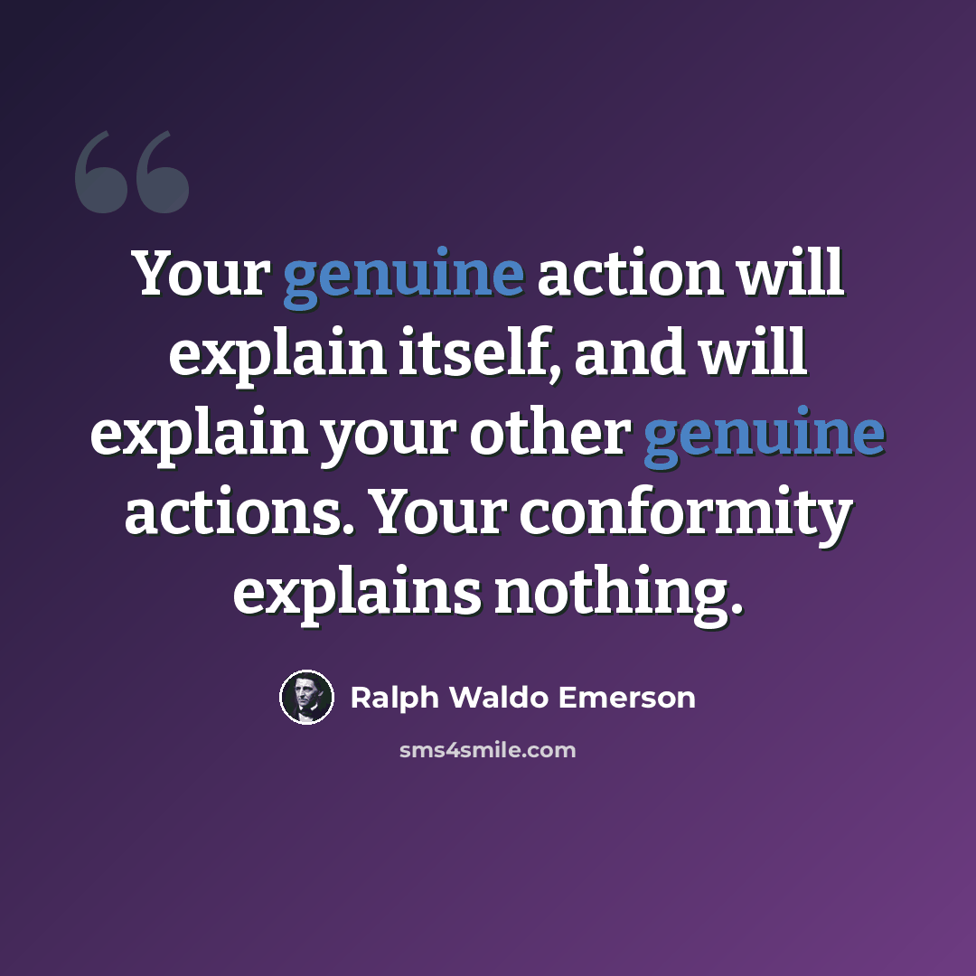 “Your genuine action will explain itself, and will explain your other genuine actions. Your conformity explains nothing.” quote by Ralph Waldo Emerson