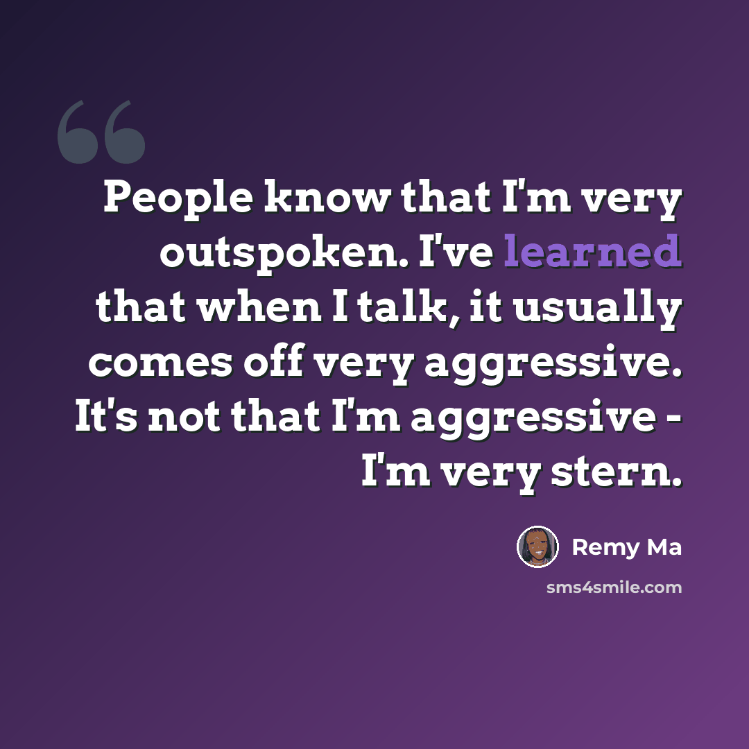 “People know that I'm very outspoken. I've learned that when I talk, it usually comes off very aggressive. It's not that I'm aggressive - I'm very stern.” quote by Remy Ma