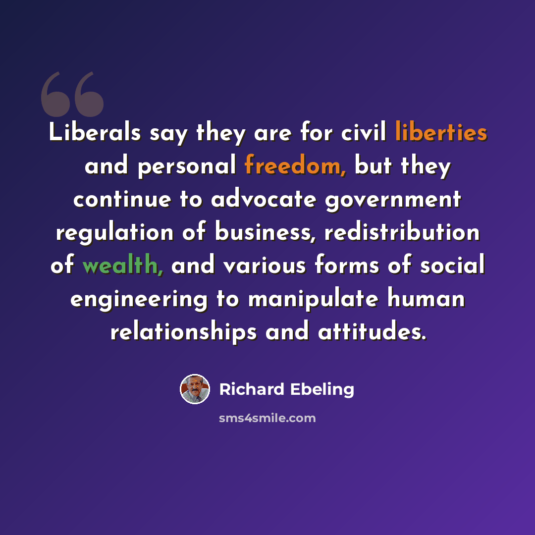 “Liberals say they are for civil liberties and personal freedom, but they continue to advocate government regulation of business, redistribution of wealth, and various forms of social engineering to manipulate human relationships and attitudes.” quote by Richard Ebeling