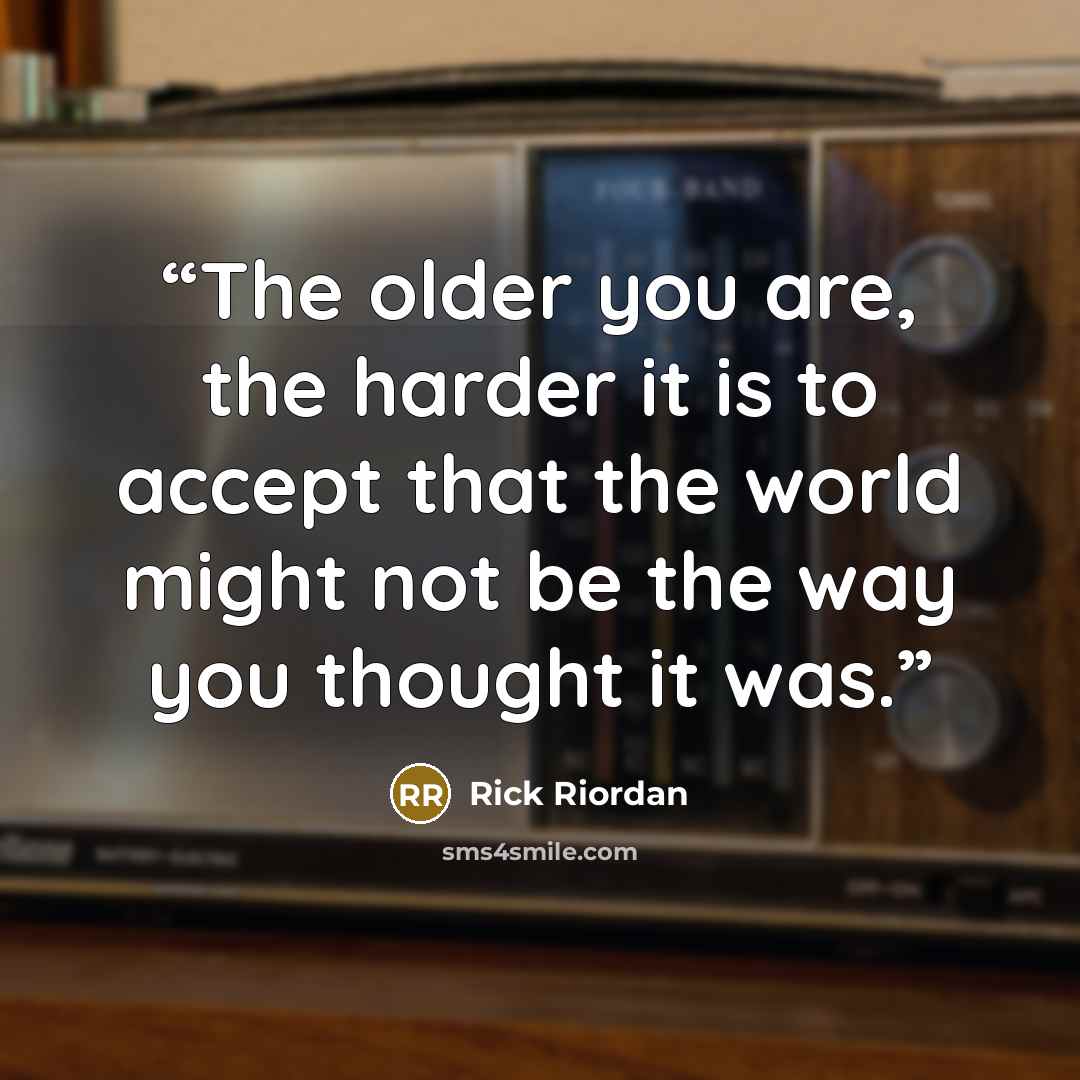 “The older you are, the harder it is to accept that the world might not be the way you thought it was.” quote by Rick Riordan