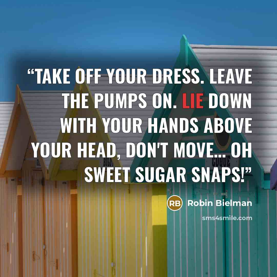 “Take off your dress. Leave the pumps on. Lie down with your hands above your head, don't move… oh sweet sugar snaps!” quote by Robin Bielman