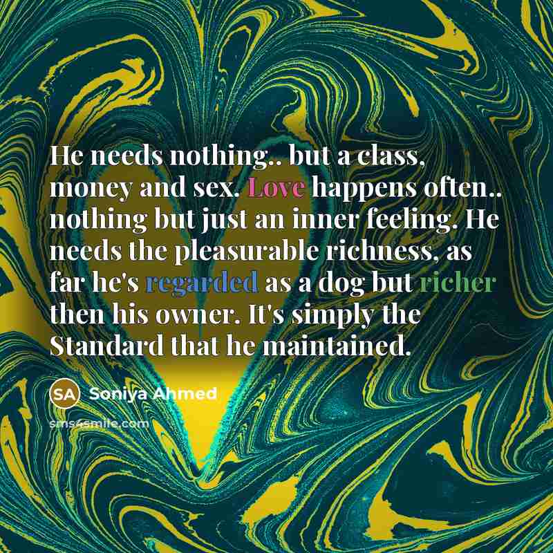 “He needs nothing.. but a class, money and sex. Love happens often.. nothing but just an inner feeling. He needs the pleasurable richness, as far he's regarded as a dog but richer then his owner. It's simply the Standard that he maintained.” quote by Soniya Ahmed