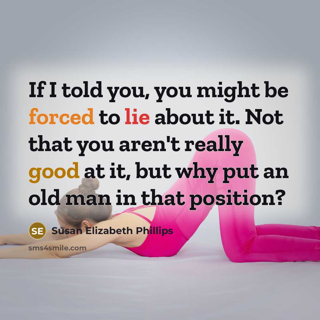 “If I told you, you might be forced to lie about it. Not that you aren't really good at it, but why put an old man in that position?” quote by Susan Elizabeth Phillips