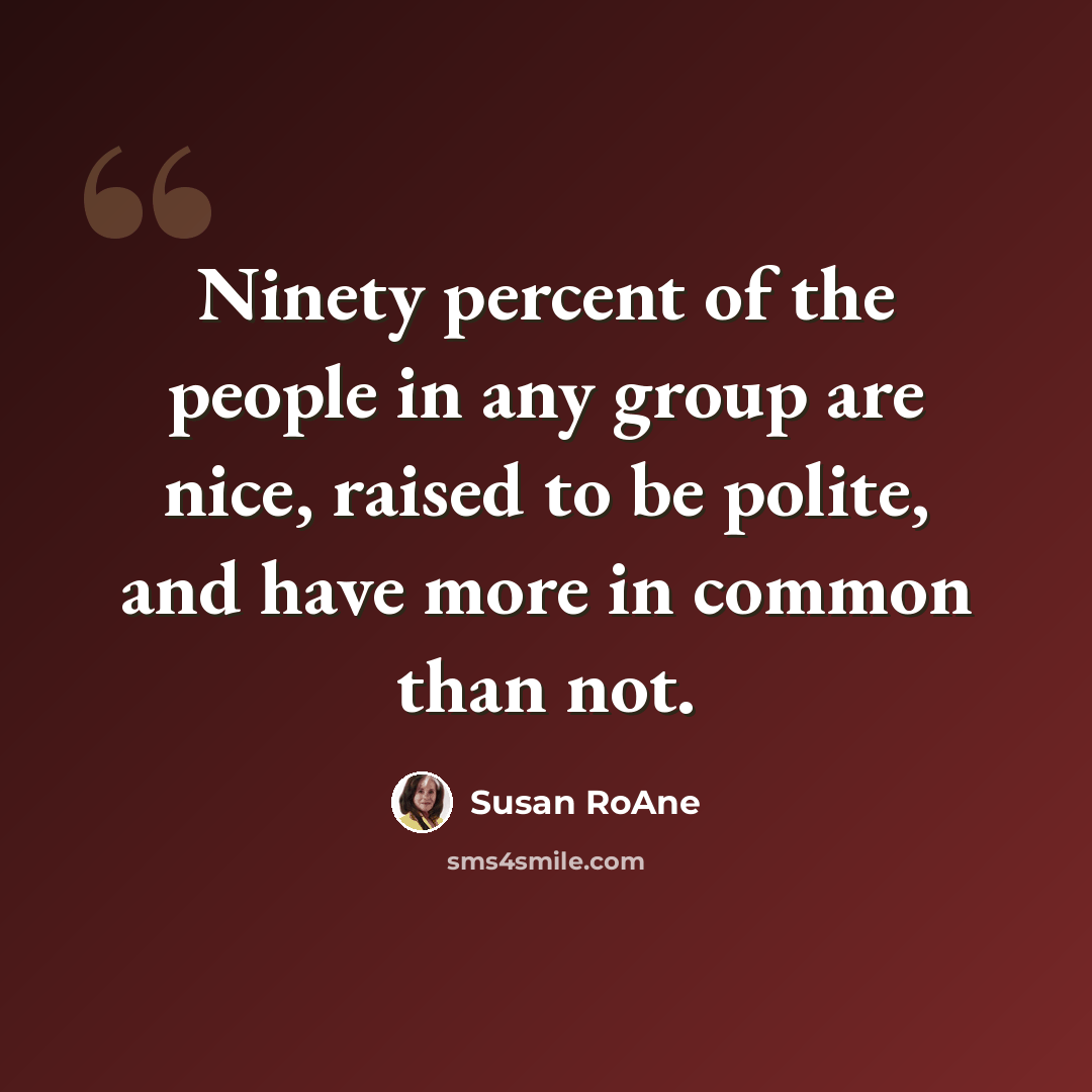 “Ninety percent of the people in any group are nice, raised to be polite, and have more in common than not.” quote by Susan RoAne