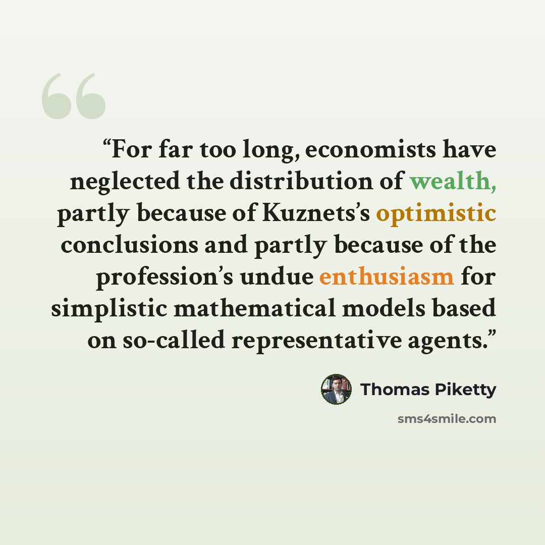 “For far too long, economists have neglected the distribution of wealth, partly because of Kuznets’s optimistic conclusions and partly because of the profession’s undue enthusiasm for simplistic mathematical models based on so-called representative agents.” quote by Thomas Piketty