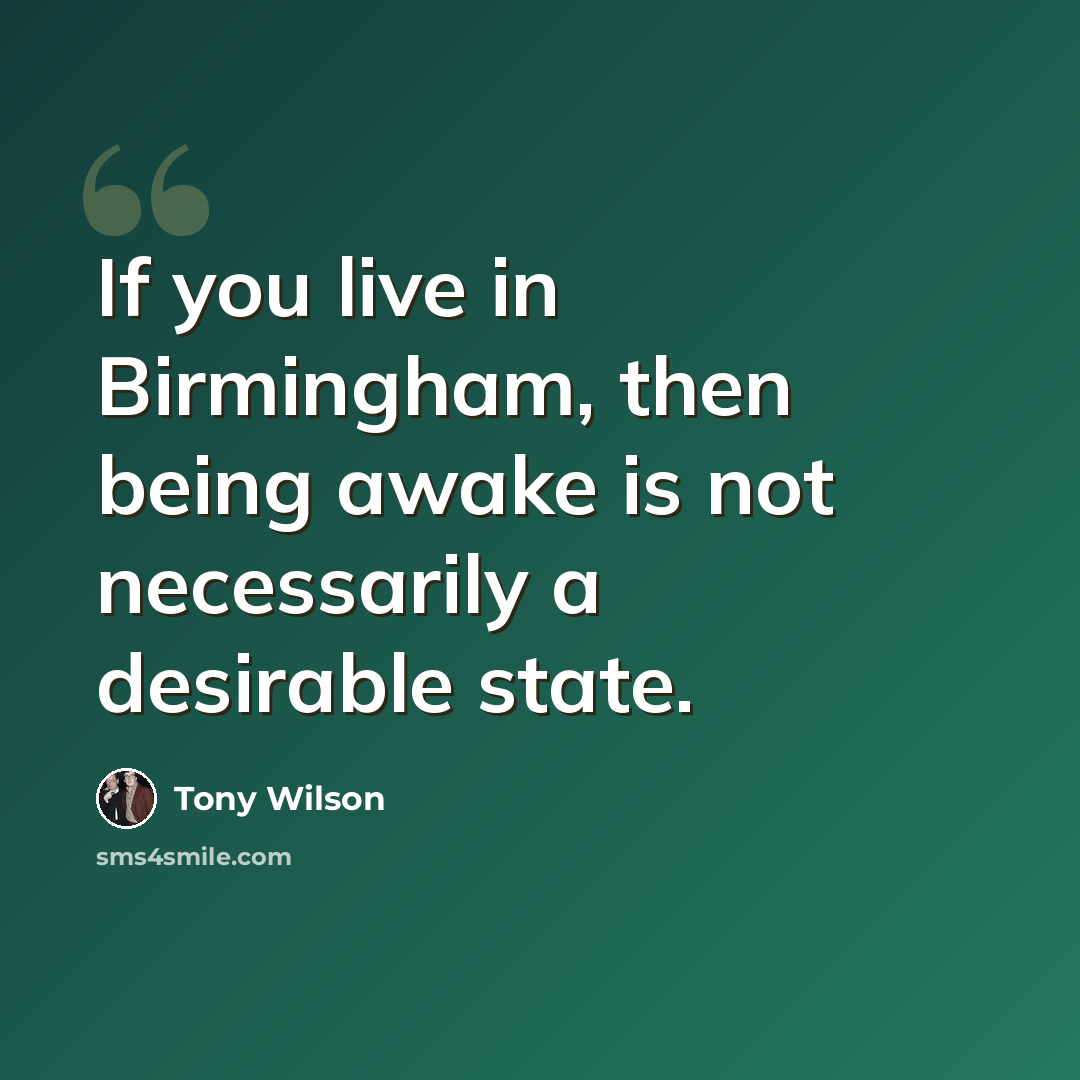 “If you live in Birmingham, then being awake is not necessarily a desirable state.” quote by Tony Wilson