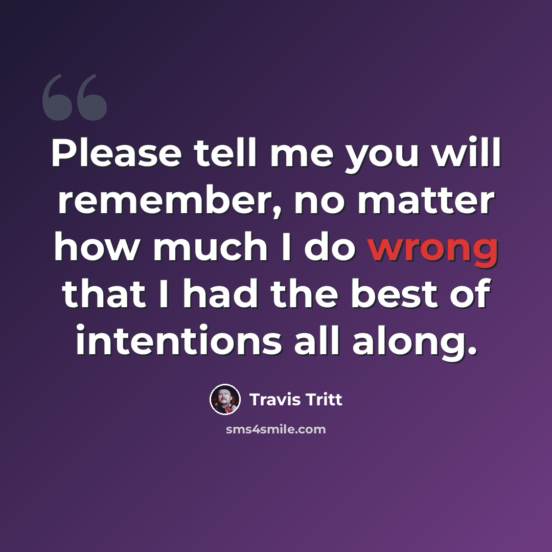 “Please tell me you will remember, no matter how much I do wrong that I had the best of intentions all along.” quote by Travis Tritt