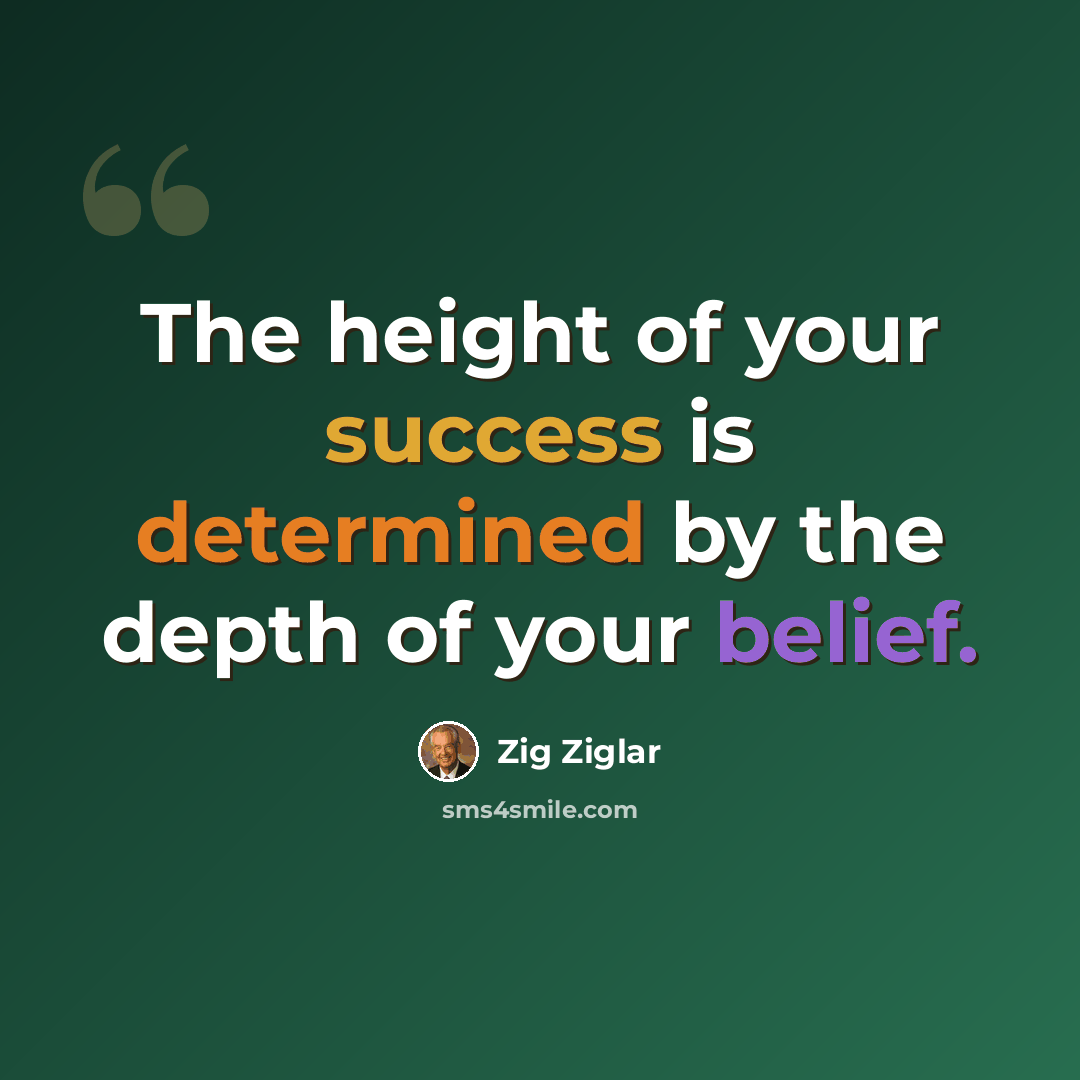 “The height of your success is determined by the depth of your belief.” quote by Zig Ziglar