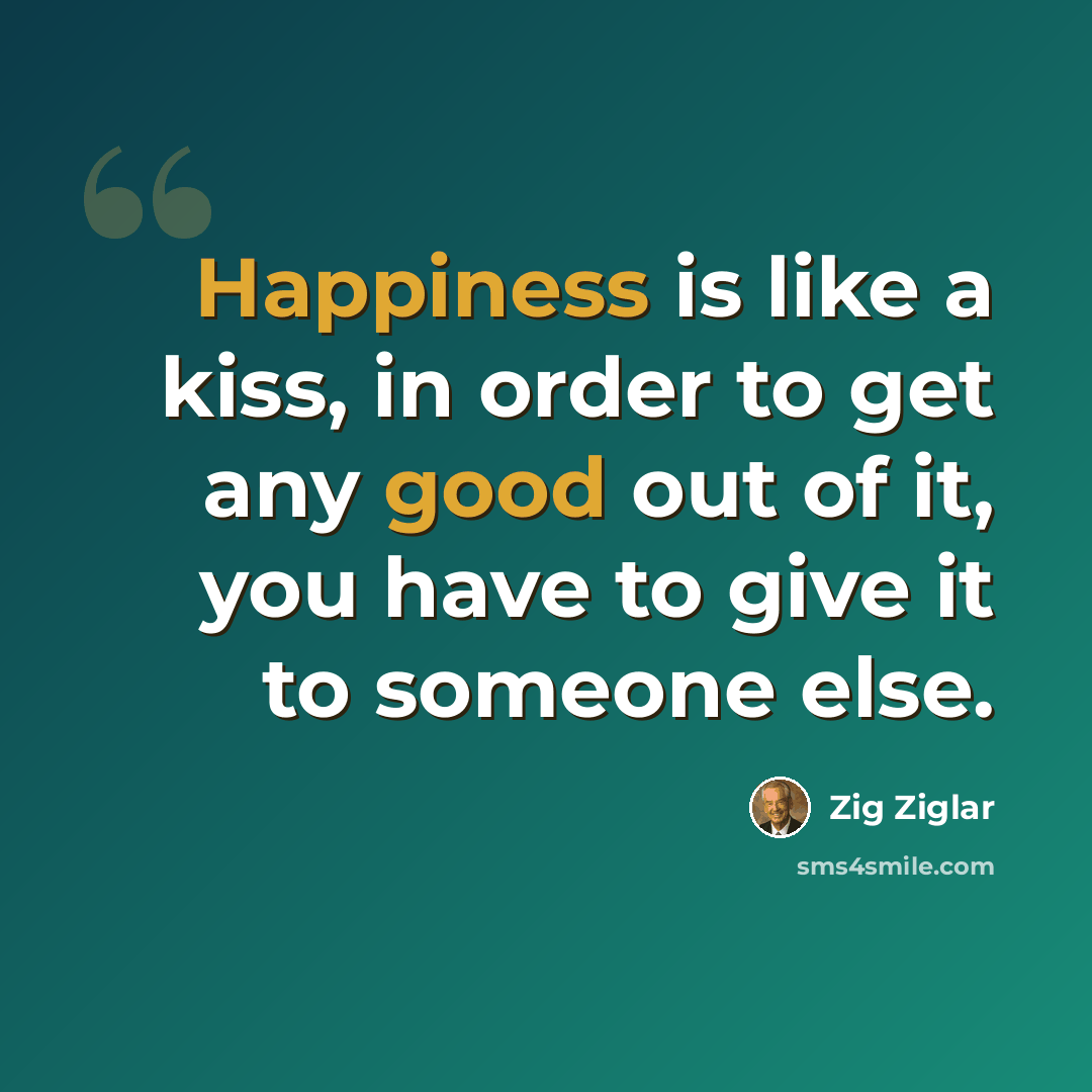 “Happiness is like a kiss, in order to get any good out of it, you have to give it to someone else.” quote by Zig Ziglar
