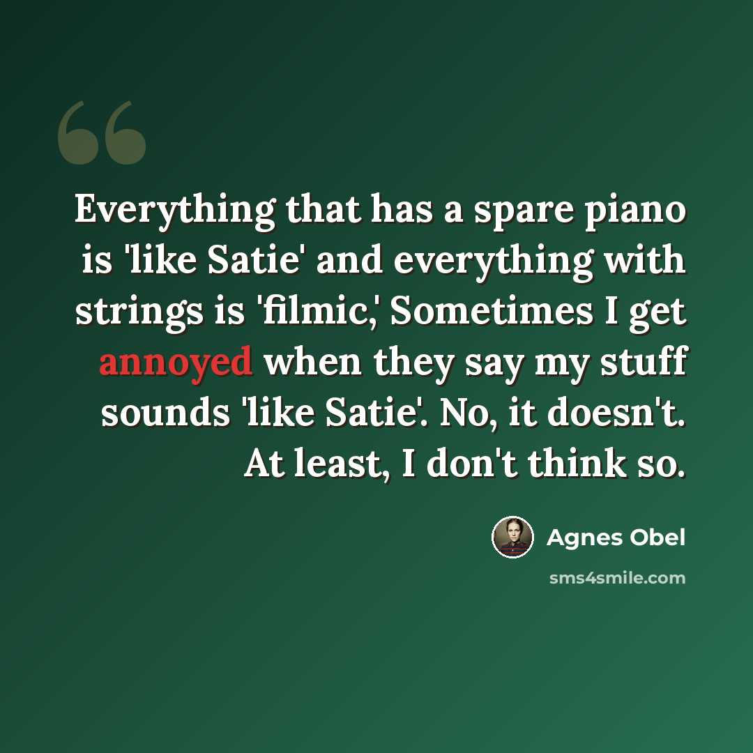 “Everything that has a spare piano is 'like Satie' and everything with strings is 'filmic,' Sometimes I get annoyed when they say my stuff sounds 'like Satie'. No, it doesn't. At least, I don't think so.” quote by Agnes Obel