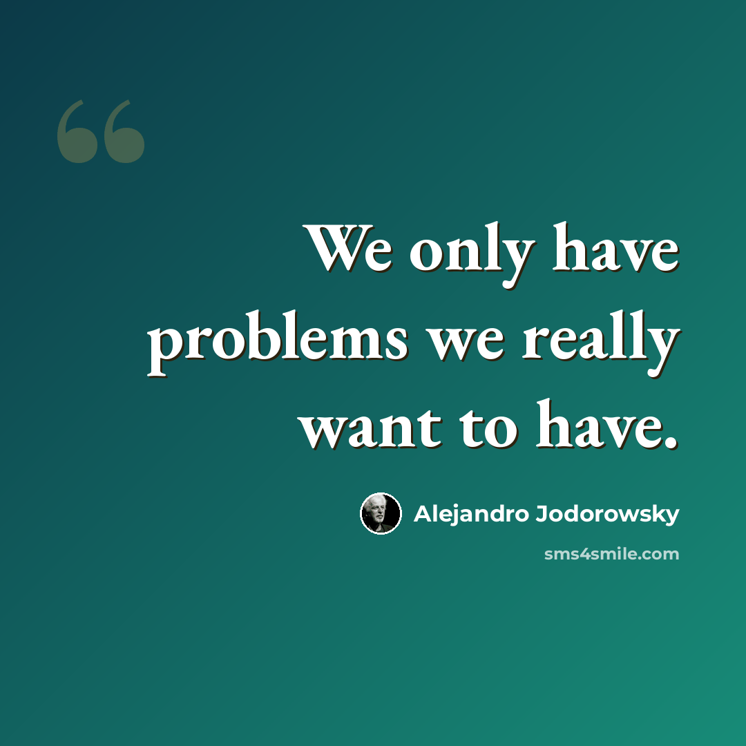 “We only have problems we really want to have.” quote by Alejandro Jodorowsky