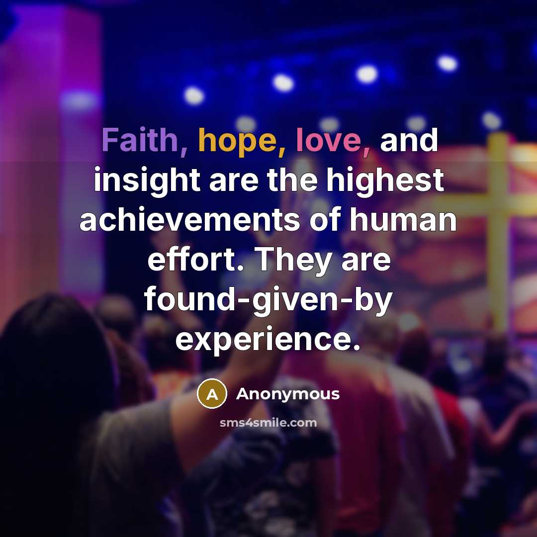 “Faith, hope, love, and insight are the highest achievements of human effort. They are found-given-by experience.” quote by Anonymous