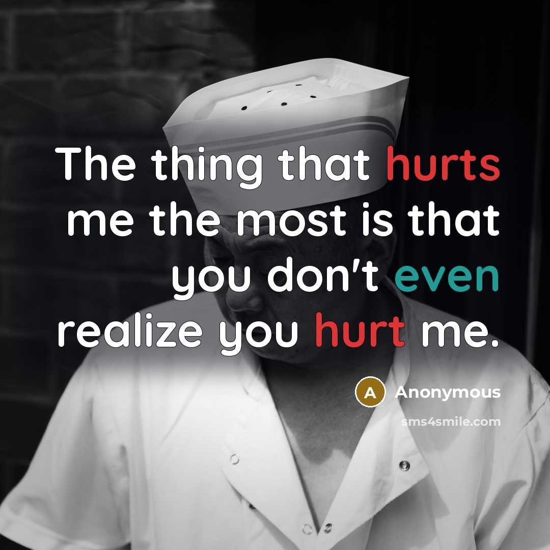 “The thing that hurts me the most is that you don't even realize you hurt me.” quote by Anonymous