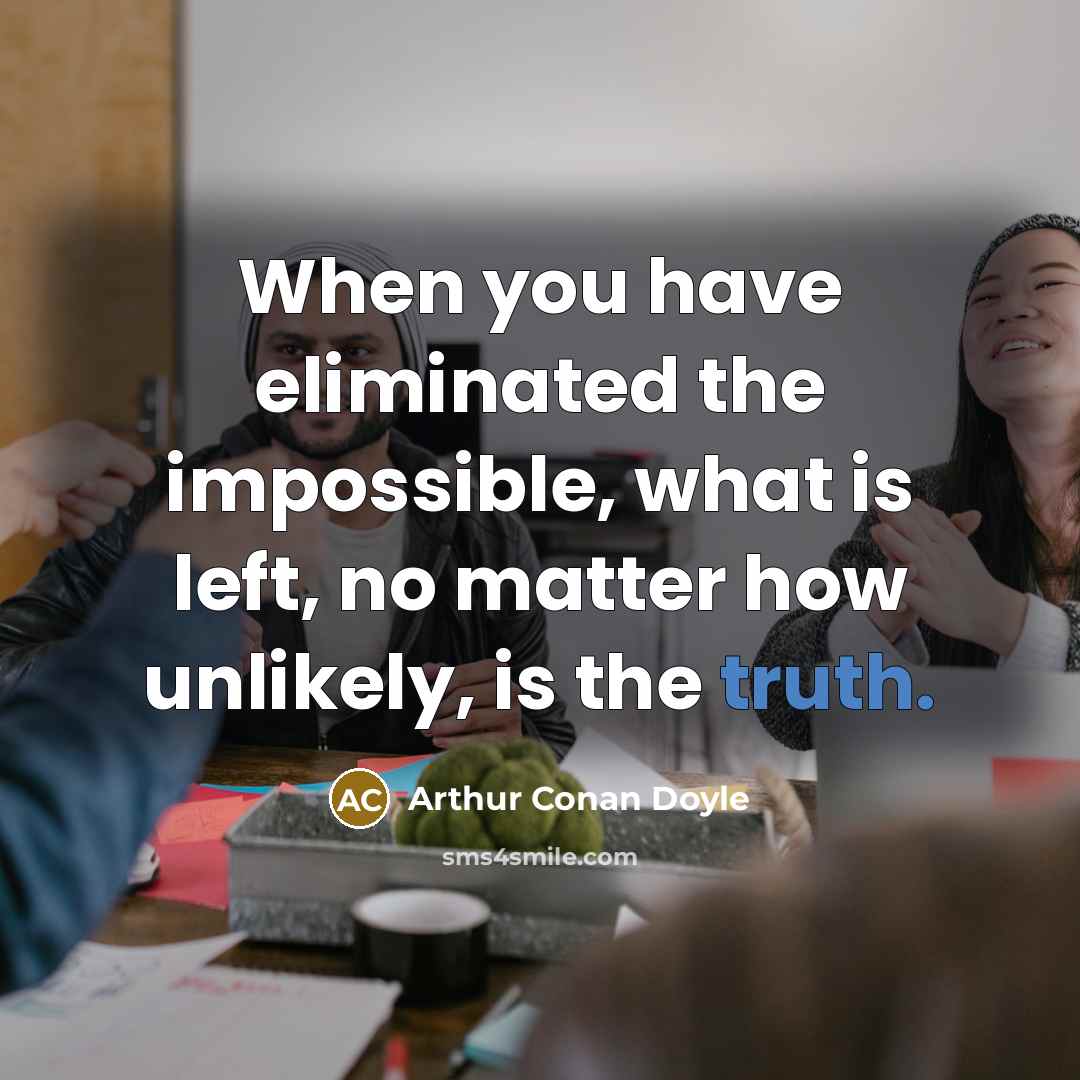 “When you have eliminated the impossible, what is left, no matter how unlikely, is the truth.” quote by Arthur Conan Doyle