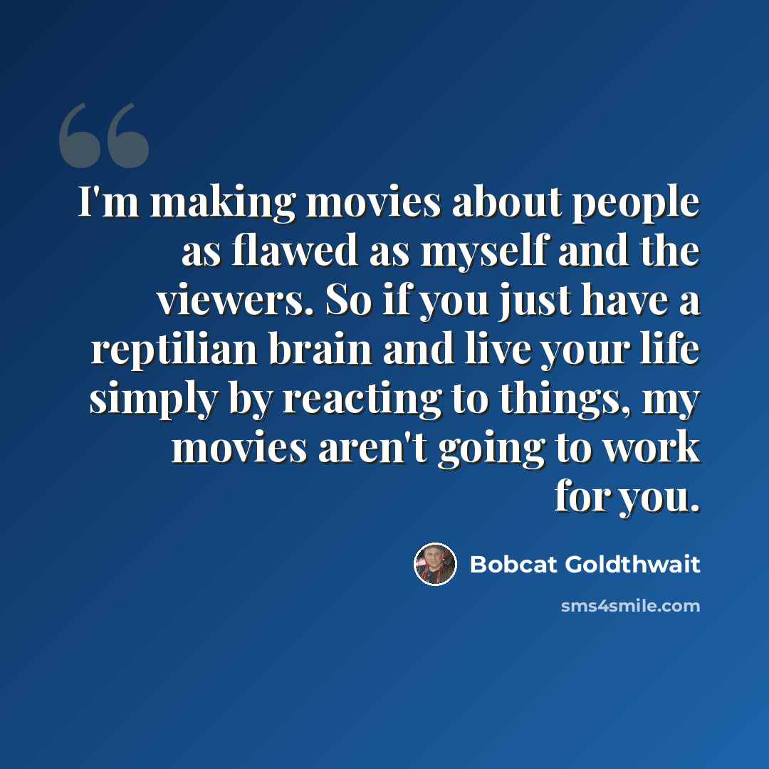 “I'm making movies about people as flawed as myself and the viewers. So if you just have a reptilian brain and live your life simply by reacting to things, my movies aren't going to work for you.” quote by Bobcat Goldthwait