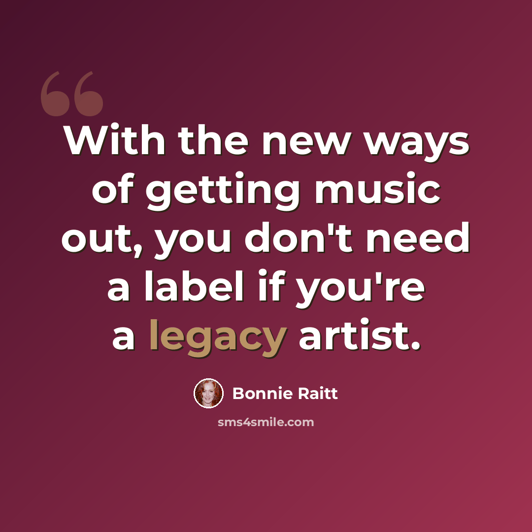 “With the new ways of getting music out, you don't need a label if you're a legacy artist.” quote by Bonnie Raitt