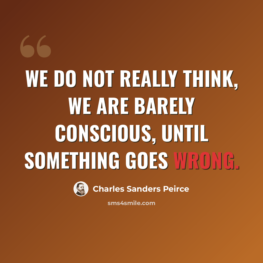 “We do not really think, we are barely conscious, until something goes wrong.” quote by Charles Sanders Peirce