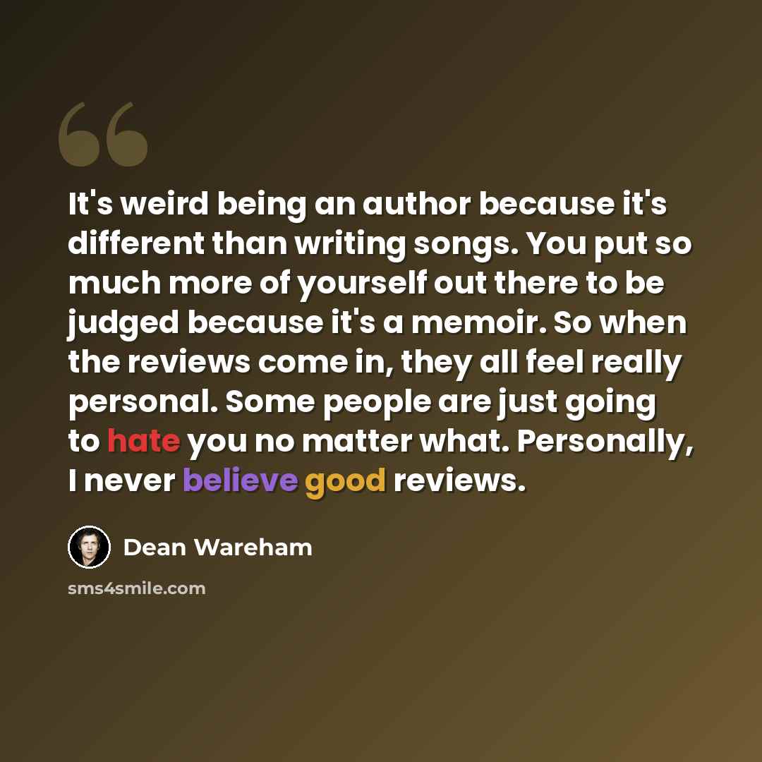 “It's weird being an author because it's different than writing songs. You put so much more of yourself out there to be judged because it's a memoir. So when the reviews come in, they all feel really personal. Some people are just going to hate you no matter what. Personally, I never believe good…” quote by Dean Wareham