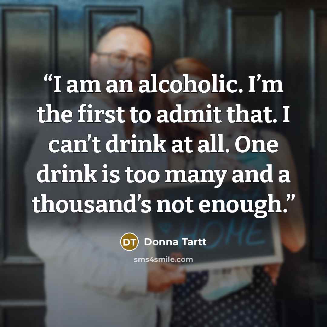 “I am an alcoholic. I’m the first to admit that. I can’t drink at all. One drink is too many and a thousand’s not enough.” quote by Donna Tartt
