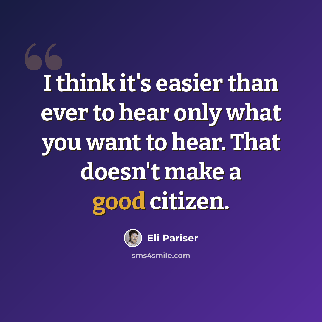 “I think it's easier than ever to hear only what you want to hear. That doesn't make a good citizen.” quote by Eli Pariser