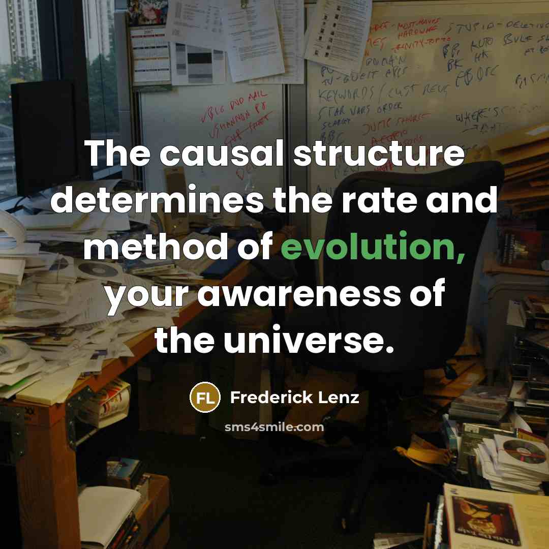 “The causal structure determines the rate and method of evolution, your awareness of the universe.” quote by Frederick Lenz