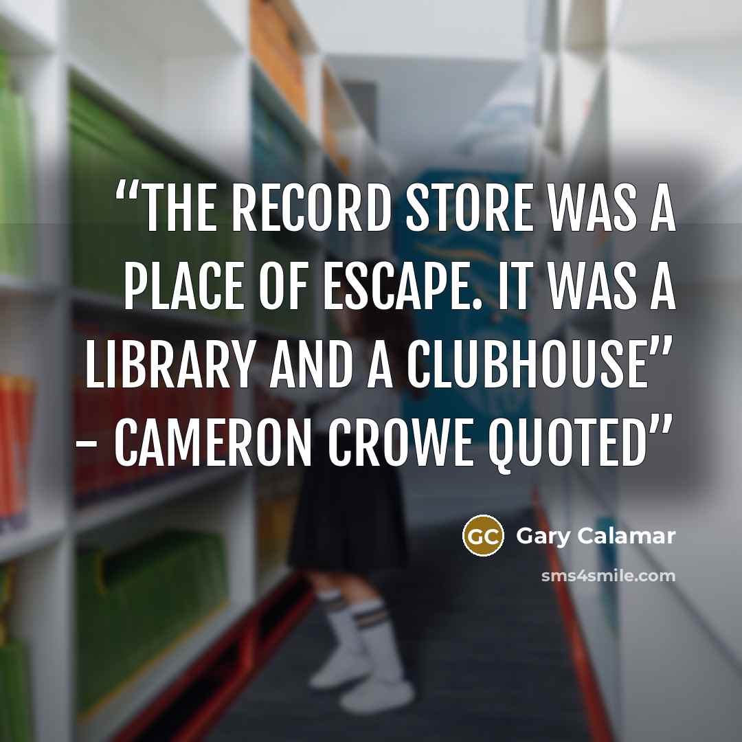 “The record store was a place of escape. It was a library and a clubhouse” - Cameron Crowe quoted” quote by Gary Calamar
