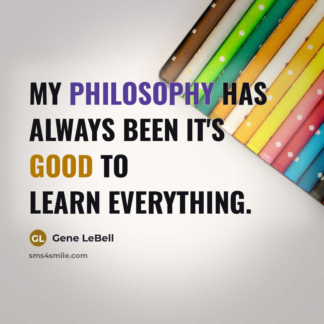 “My philosophy has always been it's good to learn everything.” quote by Gene LeBell