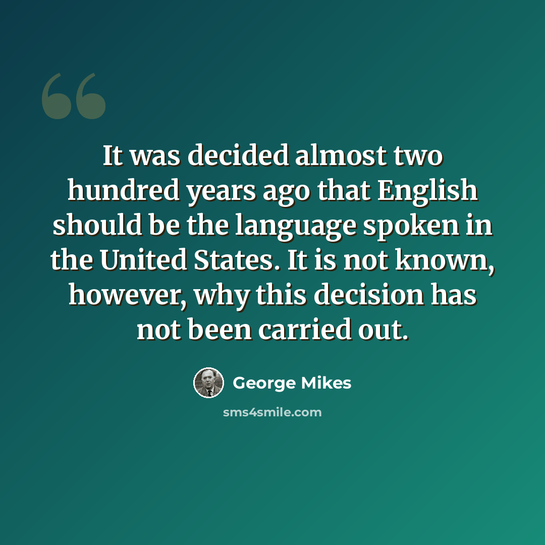 “It was decided almost two hundred years ago that English should be the language spoken in the United States. It is not known, however, why this decision has not been carried out.” quote by George Mikes