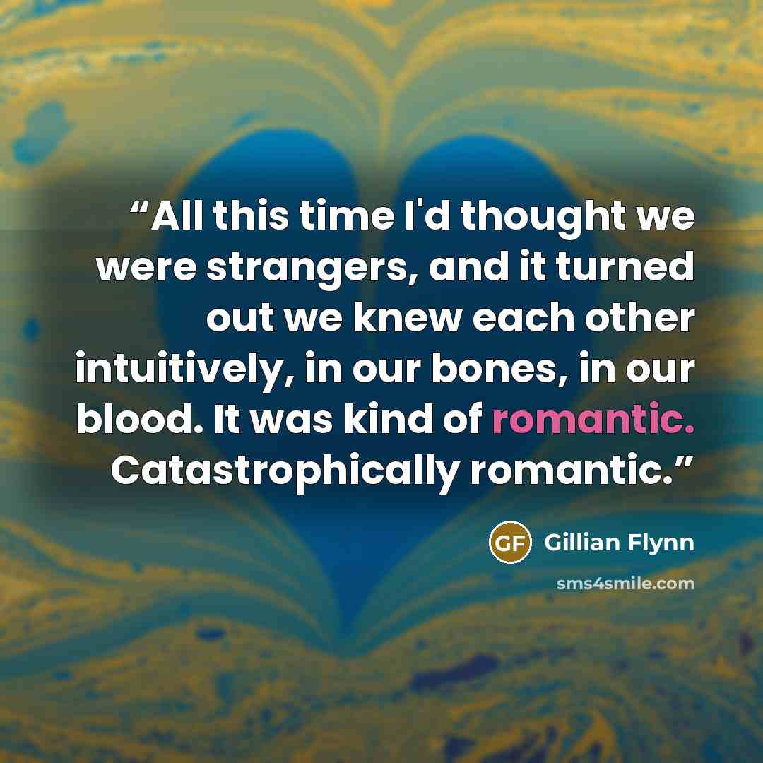 “All this time I'd thought we were strangers, and it turned out we knew each other intuitively, in our bones, in our blood. It was kind of romantic. Catastrophically romantic.” quote by Gillian Flynn
