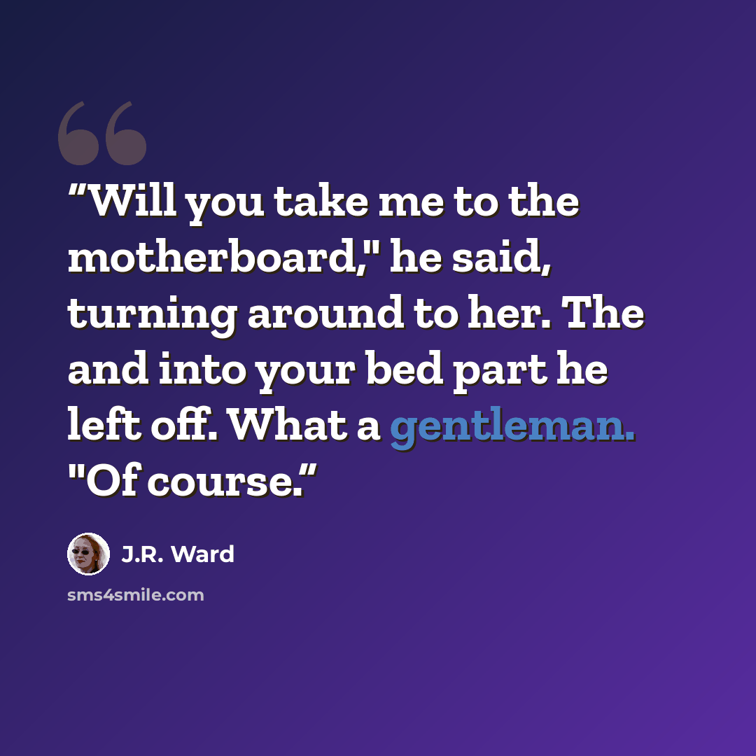 “Will you take me to the motherboard," he said, turning around to her. The and into your bed part he left off. What a gentleman. "Of course.” quote by J.R. Ward