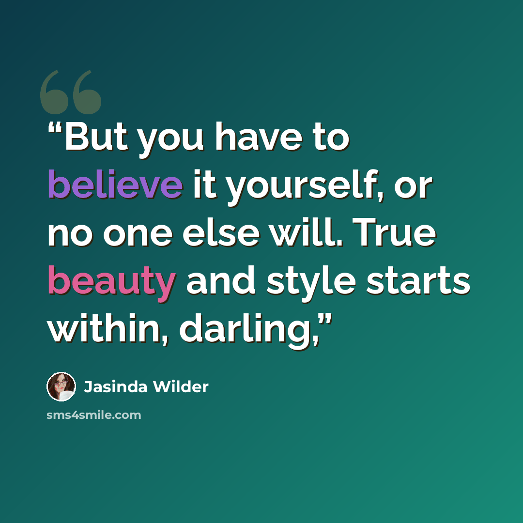 “But you have to believe it yourself, or no one else will. True beauty and style starts within, darling,” quote by Jasinda Wilder