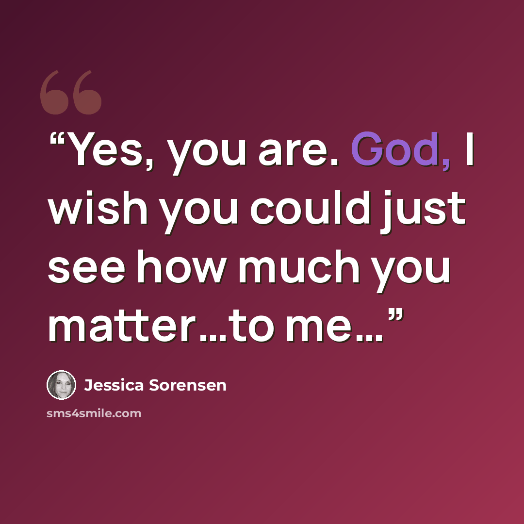 “Yes, you are. God, I wish you could just see how much you matter…to me…” quote by Jessica Sorensen