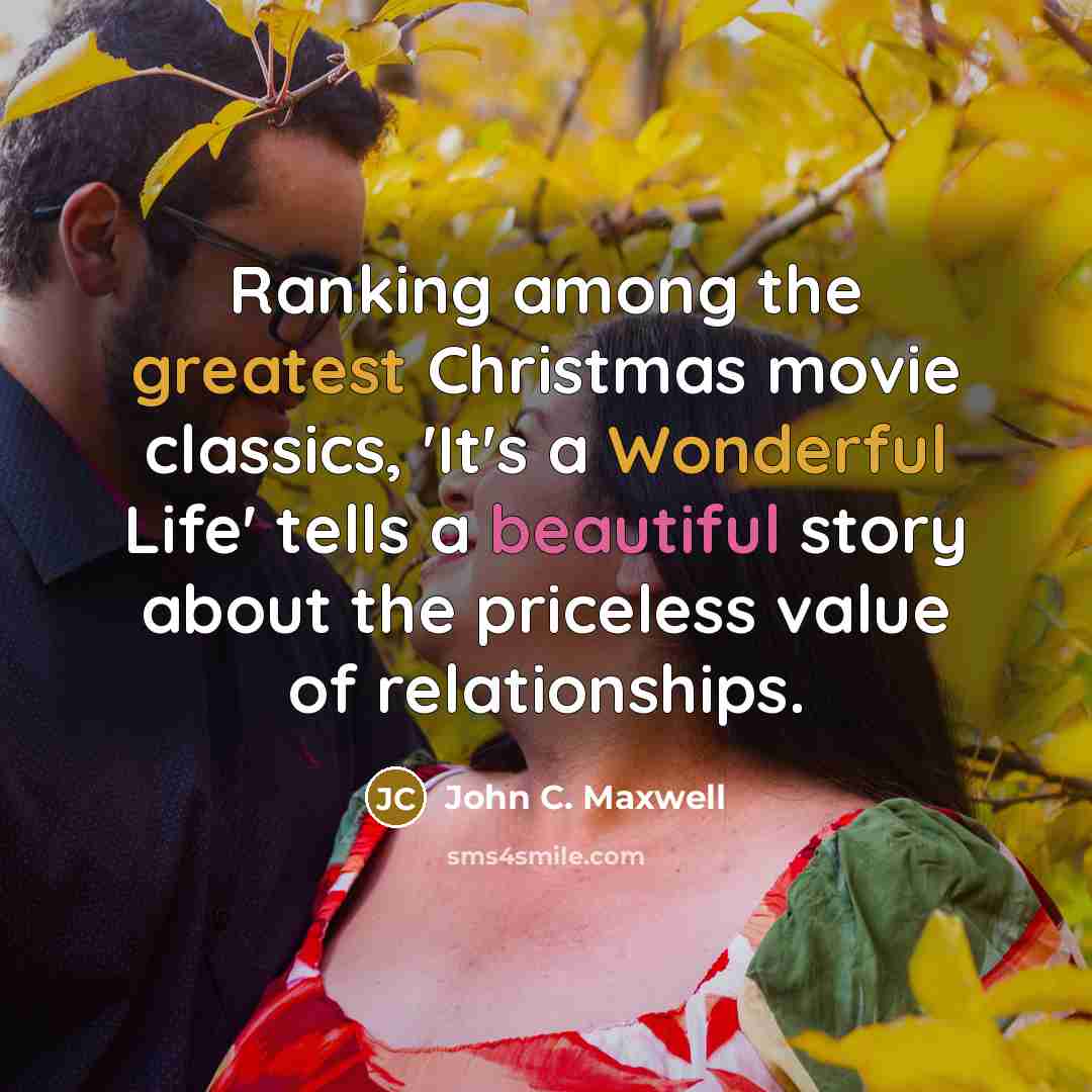 “Ranking among the greatest Christmas movie classics, 'It's a Wonderful Life' tells a beautiful story about the priceless value of relationships.” quote by John C. Maxwell