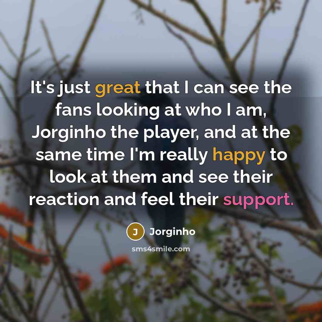 “It's just great that I can see the fans looking at who I am, Jorginho the player, and at the same time I'm really happy to look at them and see their reaction and feel their support.” quote by Jorginho