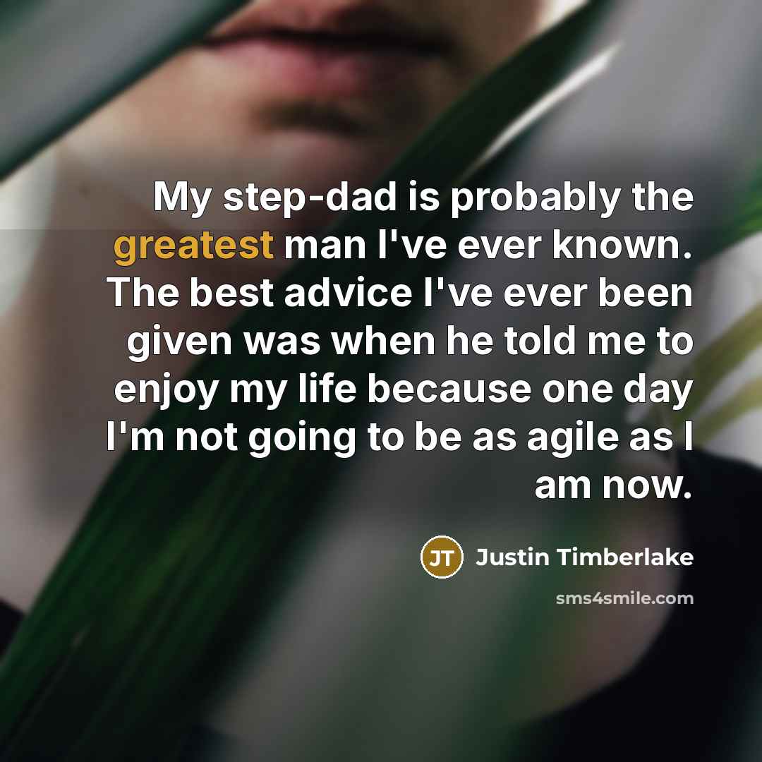 “My step-dad is probably the greatest man I've ever known. The best advice I've ever been given was when he told me to enjoy my life because one day I'm not going to be as agile as I am now.” quote by Justin Timberlake
