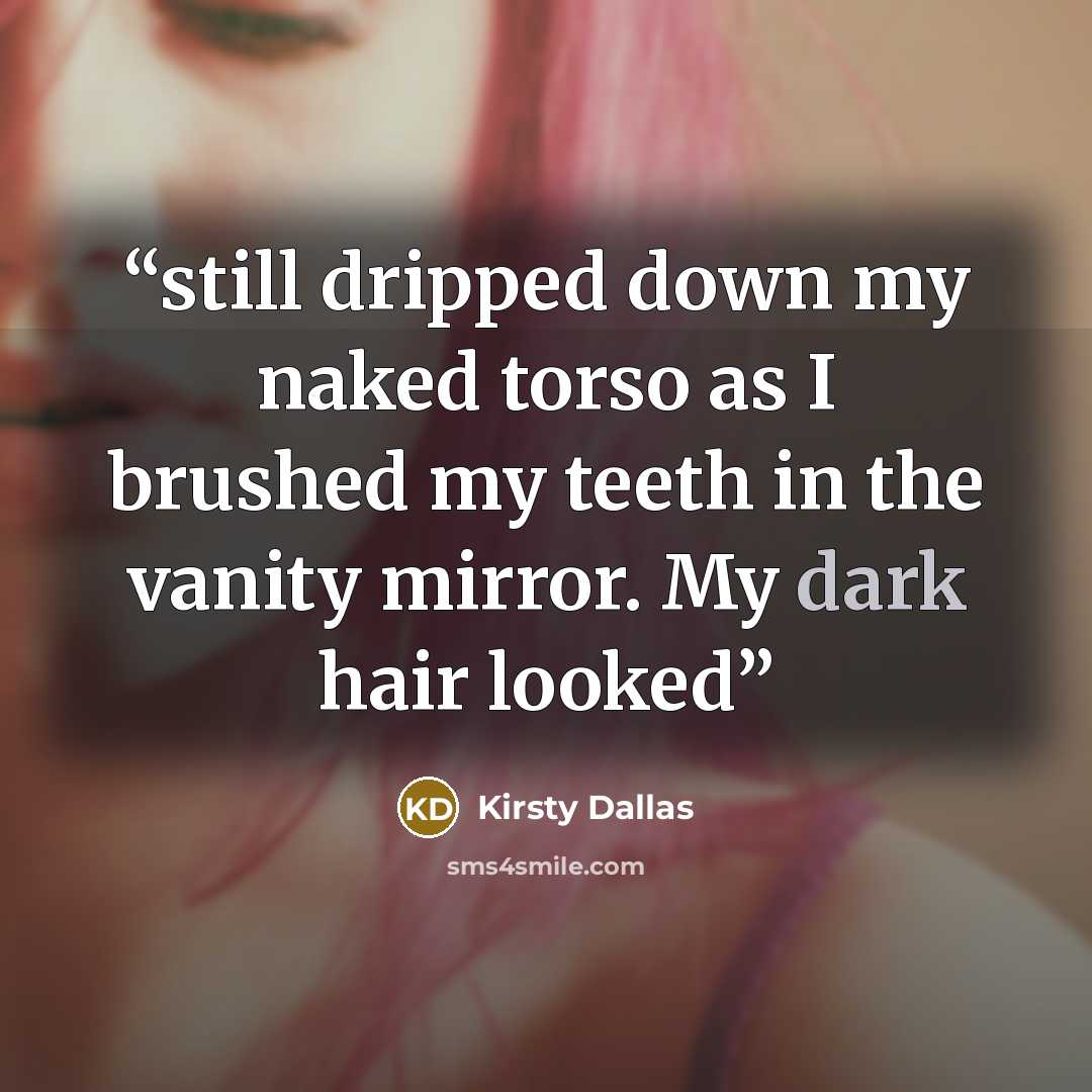 “still dripped down my naked torso as I brushed my teeth in the vanity mirror. My dark hair looked” quote by Kirsty Dallas